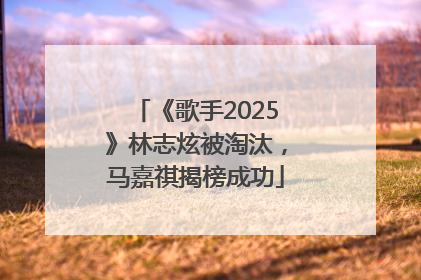 《歌手2025》林志炫被淘汰，马嘉祺揭榜成功