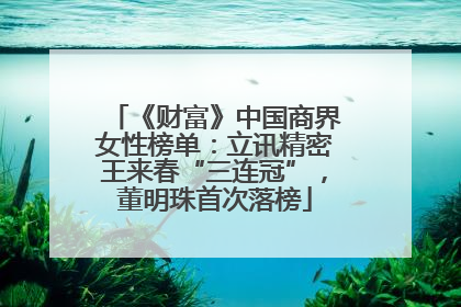 《财富》中国商界女性榜单：立讯精密王来春“三连冠”，董明珠首次落榜