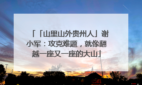 「山里山外贵州人」谢小军：攻克难题，就像翻越一座又一座的大山
