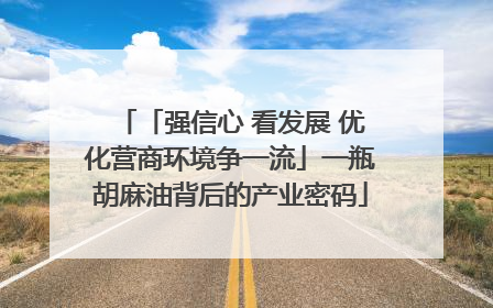 「强信心 看发展 优化营商环境争一流」一瓶胡麻油背后的产业密码