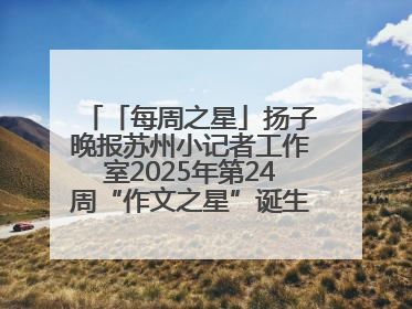 「每周之星」扬子晚报苏州小记者工作室2025年第24周“作文之星”诞生啦，快来领奖