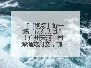 「视频」好一场“房东大战”！广州天河三村深涌龙舟赛，前进村首夺冠军