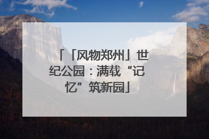 「风物郑州」世纪公园：满载“记忆”筑新园