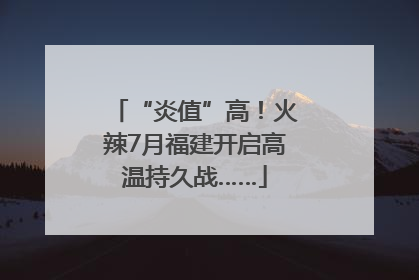 “炎值”高！火辣7月福建开启高温持久战……