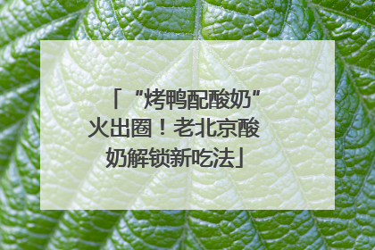 “烤鸭配酸奶”火出圈！老北京酸奶解锁新吃法