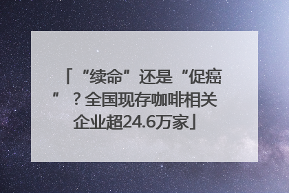 “续命”还是“促癌”？全国现存咖啡相关企业超24.6万家