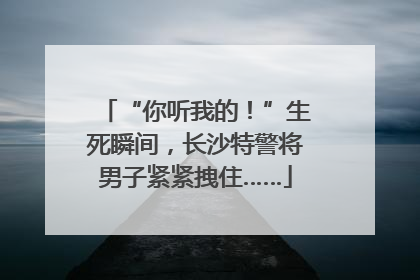 “你听我的！”生死瞬间，长沙特警将男子紧紧拽住……