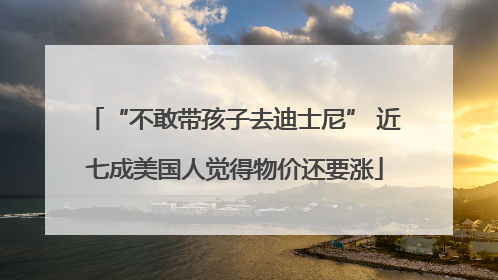 “不敢带孩子去迪士尼” 近七成美国人觉得物价还要涨