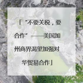 “不要关税，要合作”——美国加州商界渴望加强对华贸易合作