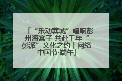 “乐动蓉城”唱响彭州海窝子 共赴千年“彭派”文化之约丨网络中国节·端午