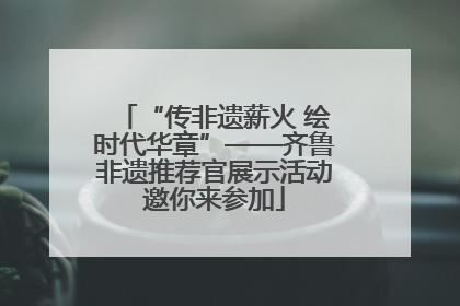 “传非遗薪火 绘时代华章”——齐鲁非遗推荐官展示活动邀你来参加