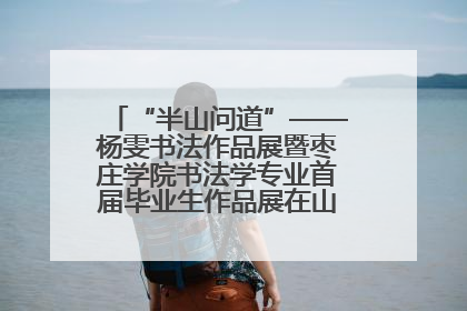 “半山问道”——杨雯书法作品展暨枣庄学院书法学专业首届毕业生作品展在山东省文化馆开幕