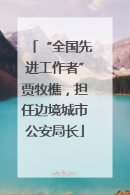 “全国先进工作者”贾牧樵，担任边境城市公安局长