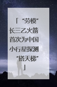 “劳模”长三乙火箭首次为中国小行星探测“搭天梯”