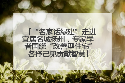 “名家话绿建”走进宜居名城扬州，专家学者围绕“改善型住宅”各抒己见贡献智慧