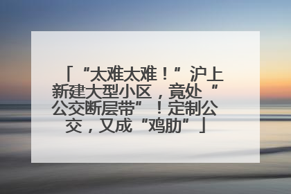 “太难太难！”沪上新建大型小区，竟处“公交断层带”！定制公交，又成“鸡肋”