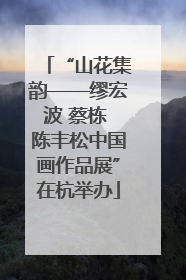 “山花集韵——缪宏波 蔡栋 陈丰松中国画作品展”在杭举办