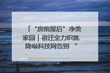 “房前屋后”净美家园｜宿迁全力织就降噪科技网告别 “声” 烦恼