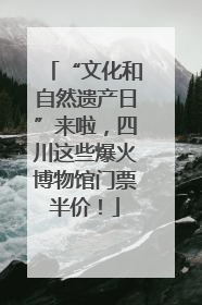 “文化和自然遗产日”来啦，四川这些爆火博物馆门票半价！