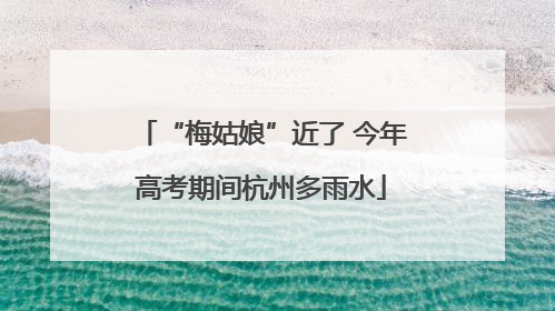“梅姑娘”近了 今年高考期间杭州多雨水