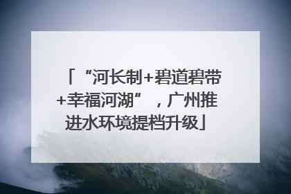 “河长制+碧道碧带+幸福河湖”，广州推进水环境提档升级