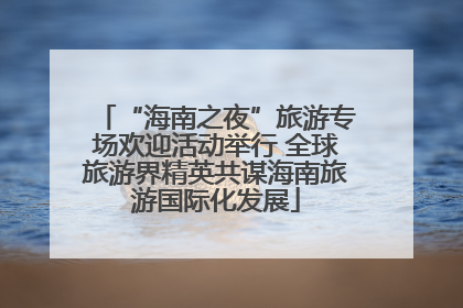 “海南之夜”旅游专场欢迎活动举行 全球旅游界精英共谋海南旅游国际化发展