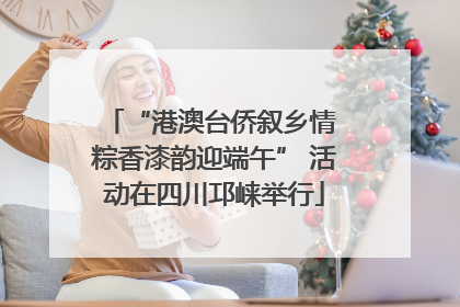 “港澳台侨叙乡情 粽香漆韵迎端午” 活动在四川邛崃举行