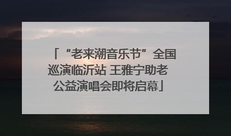 “老来潮音乐节”全国巡演临沂站 王雅宁助老公益演唱会即将启幕