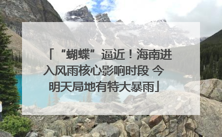 “蝴蝶”逼近！海南进入风雨核心影响时段 今明天局地有特大暴雨
