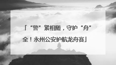“警”紧相随，守护“舟”全！永州公安护航龙舟赛