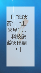 “追火箭”“上火星”……科技旅游火出圈！