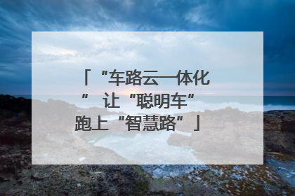 “车路云一体化” 让“聪明车”跑上“智慧路”