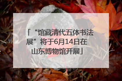 “馆藏清代五体书法展”将于6月14日在山东博物馆开展