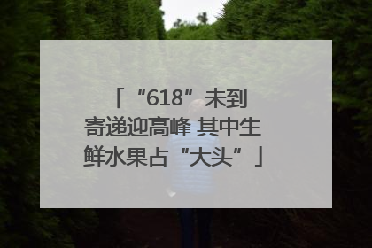 “618”未到 寄递迎高峰 其中生鲜水果占“大头”