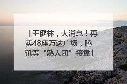 王健林，大消息！再卖48座万达广场，腾讯等“熟人团”接盘