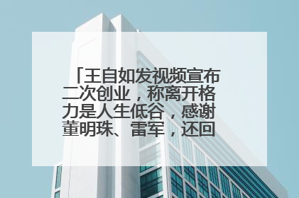 王自如发视频宣布二次创业，称离开格力是人生低谷，感谢董明珠、雷军，还回应了“工资条”：清楚自己要什么……