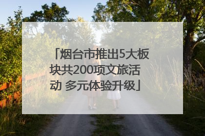 烟台市推出5大板块共200项文旅活动 多元体验升级