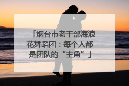 烟台市老干部海浪花舞蹈团：每个人都是团队的“主角”