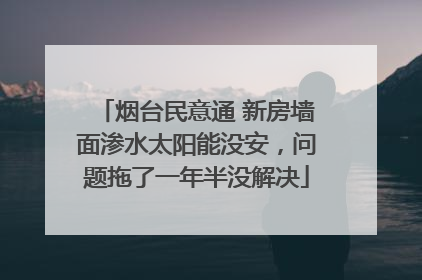 烟台民意通 新房墙面渗水太阳能没安，问题拖了一年半没解决