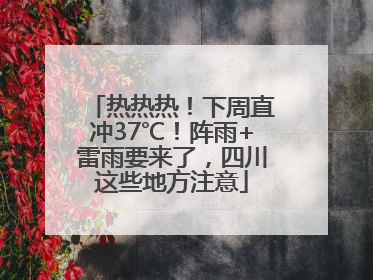 热热热！下周直冲37℃！阵雨+雷雨要来了，四川这些地方注意