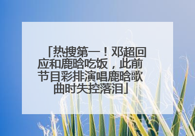 热搜第一！邓超回应和鹿晗吃饭，此前节目彩排演唱鹿晗歌曲时失控落泪