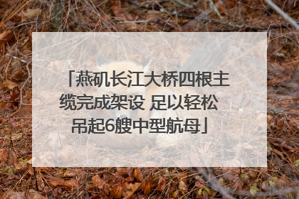 燕矶长江大桥四根主缆完成架设 足以轻松吊起6艘中型航母