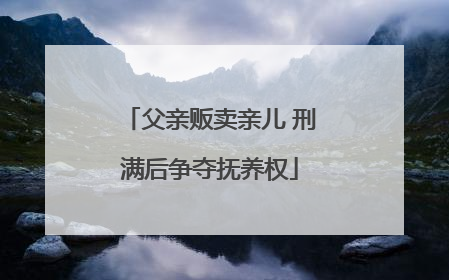 父亲贩卖亲儿 刑满后争夺抚养权