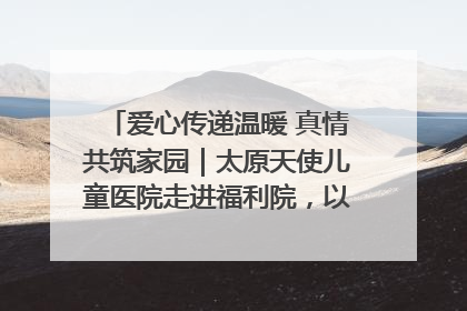 爱心传递温暖 真情共筑家园｜太原天使儿童医院走进福利院，以爱守护童真笑颜！
