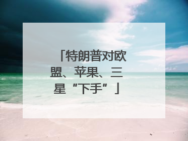 特朗普对欧盟、苹果、三星“下手”