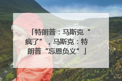 特朗普：马斯克“疯了”，马斯克：特朗普“忘恩负义”