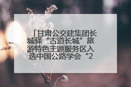 甘肃公交建集团长城驿“古道长城”旅游特色主题服务区入选中国公路学会“2025年度交通与旅游融合创新项目”