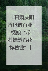 甘肃庆阳香包链百业 绣娘“带着娃绣着花挣着钱”