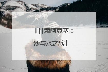 甘肃阿克塞：沙与水之歌