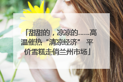 甜甜的，凉凉的……高温催热“清凉经济” 平价雪糕走俏兰州市场